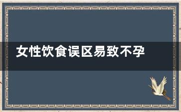 女性饮食误区易致不孕  导致女性不孕的四大饮食误区(女性饮食养生)